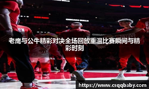 老鹰与公牛精彩对决全场回放重温比赛瞬间与精彩时刻