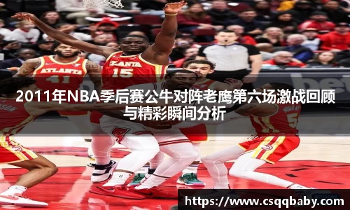 2011年NBA季后赛公牛对阵老鹰第六场激战回顾与精彩瞬间分析