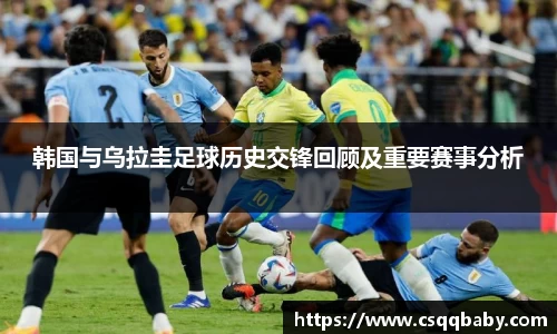 韩国与乌拉圭足球历史交锋回顾及重要赛事分析